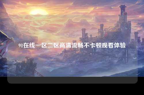 91在线一区二区高清流畅不卡顿观看体验