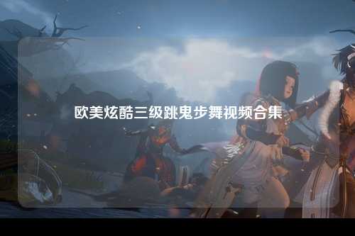 欧美炫酷三级跳鬼步舞视频合集