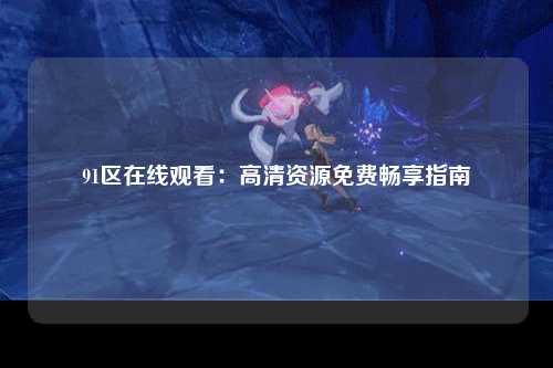 91区在线观看：高清资源免费畅享指南