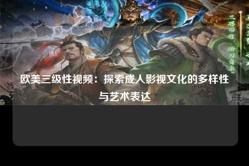 欧美三级性视频：探索成人影视文化的多样性与艺术表达