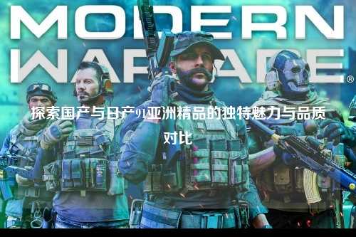 探索国产与日产91亚洲精品的独特魅力与品质对比