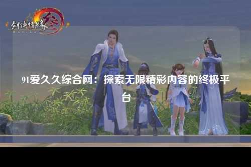 91爱久久综合网：探索无限精彩内容的终极平台