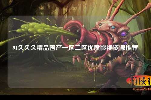 91久久久精品国产一区二区优质影视资源推荐