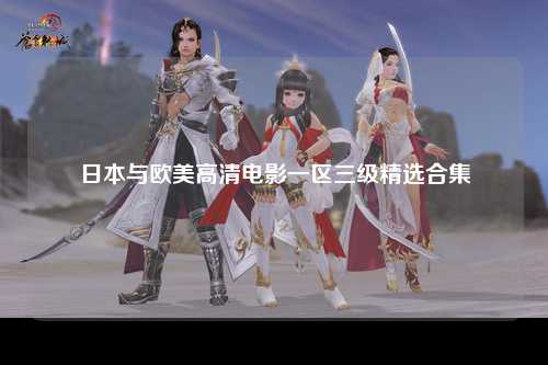 日本与欧美高清电影一区三级精选合集