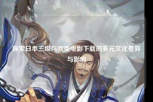 探索日本三级与欧美电影下载的多元文化差异与影响
