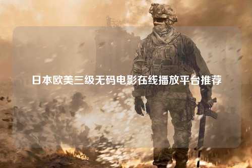 日本欧美三级无码电影在线播放平台推荐