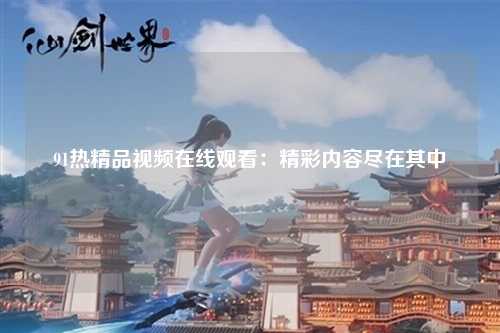 91热精品视频在线观看：精彩内容尽在其中