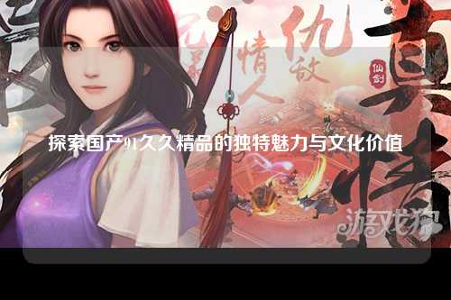 探索国产91久久精品的独特魅力与文化价值