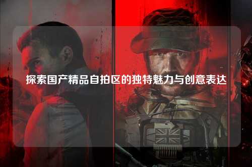 探索国产精品自拍区的独特魅力与创意表达