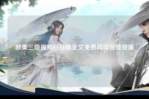 欧美三级视频日日操全文免费阅读在线资源