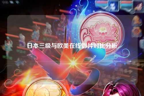 日本三级与欧美在线影片对比分析