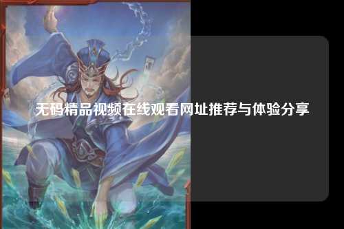 无码精品视频在线观看网址推荐与体验分享