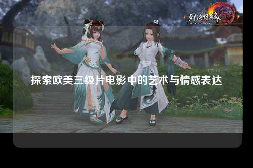 探索欧美三级片电影中的艺术与情感表达