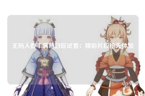 无码人妻丰满熟妇区试看：精彩片段抢先体验