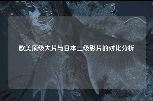 欧美顶级大片与日本三级影片的对比分析