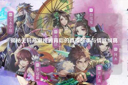 揭秘无码高潮视频背后的真实故事与情感纠葛