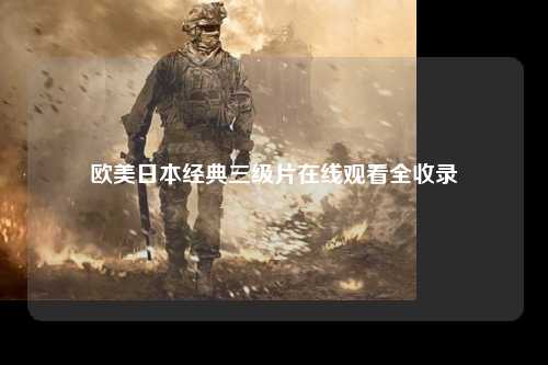 欧美日本经典三级片在线观看全收录