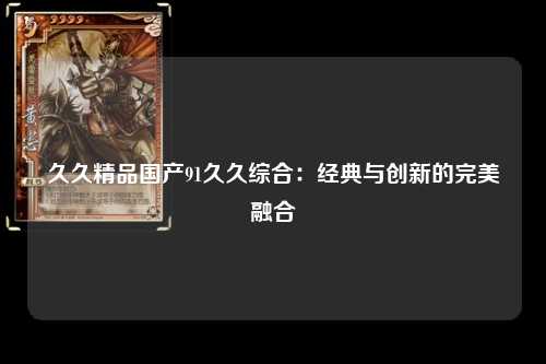 久久精品国产91久久综合：经典与创新的完美融合