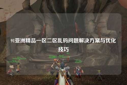 91亚洲精品一区二区乱码问题解决方案与优化技巧