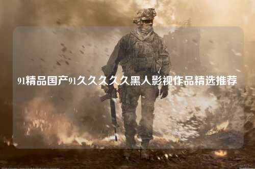 91精品国产91久久久久久黑人影视作品精选推荐