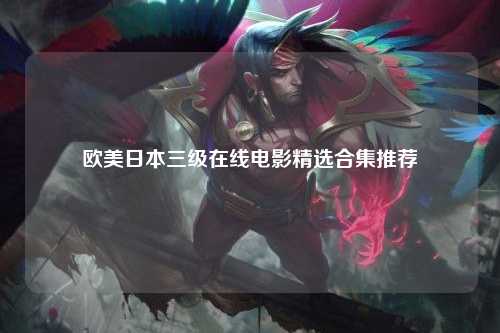 欧美日本三级在线电影精选合集推荐