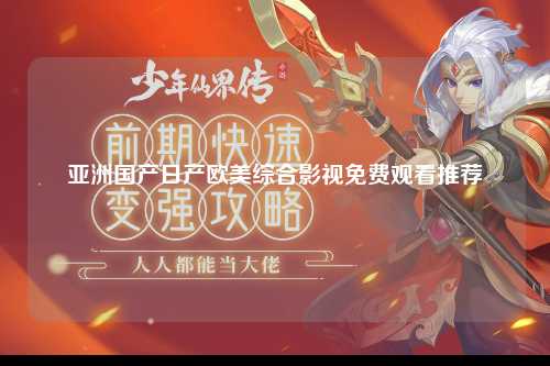 亚洲国产日产欧美综合影视免费观看推荐