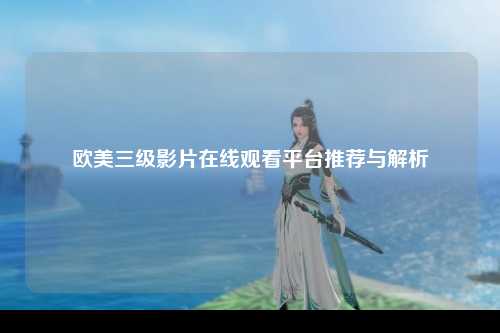 欧美三级影片在线观看平台推荐与解析