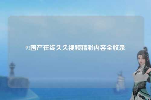 91国产在线久久视频精彩内容全收录