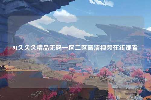 91久久久精品无码一区二区高清视频在线观看