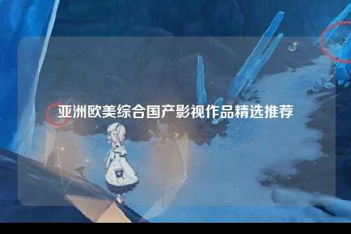 亚洲欧美综合国产影视作品精选推荐