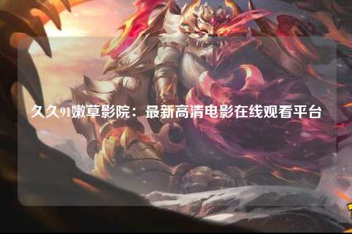 久久91嫩草影院：最新高清电影在线观看平台