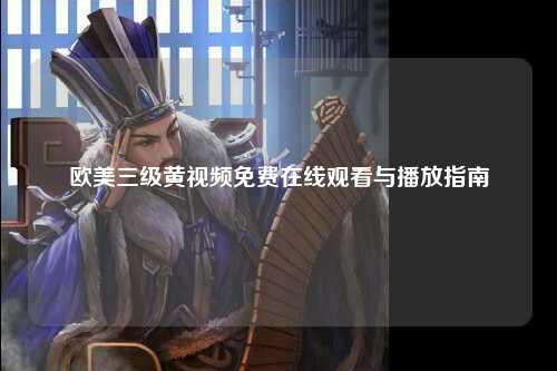 欧美三级黄视频免费在线观看与播放指南