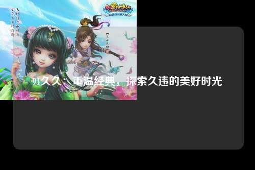 91久久：重温经典，探索久违的美好时光