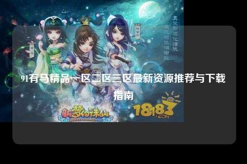 91有马精品一区二区三区最新资源推荐与下载指南