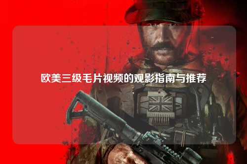 欧美三级毛片视频的观影指南与推荐