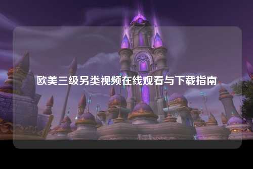 欧美三级另类视频在线观看与下载指南