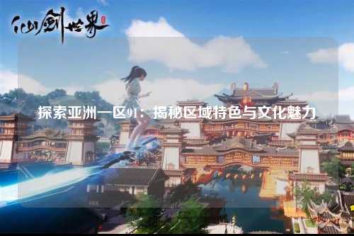 探索亚洲一区91：揭秘区域特色与文化魅力