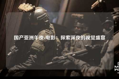 国产亚洲午夜v电影：探索深夜的视觉盛宴