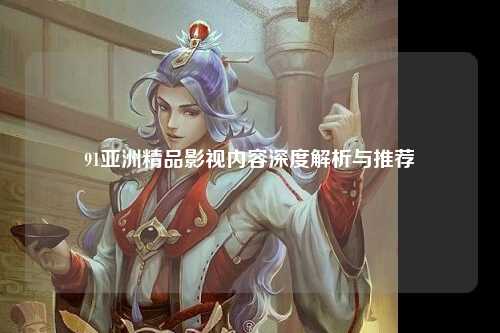91亚洲精品影视内容深度解析与推荐