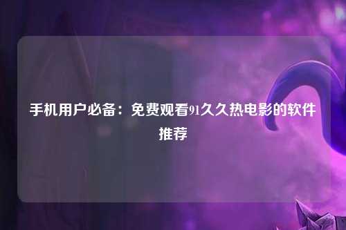 手机用户必备：免费观看91久久热电影的软件推荐