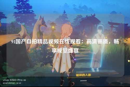 91国产自拍精品视频在线观看：高清画质，畅享视觉盛宴