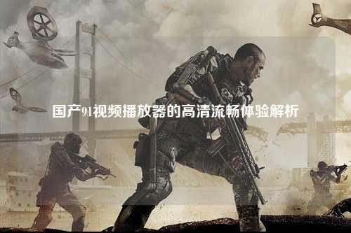国产91视频播放器的高清流畅体验解析