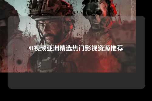 91视频亚洲精选热门影视资源推荐