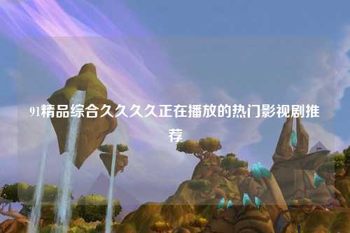 91精品综合久久久久正在播放的热门影视剧推荐