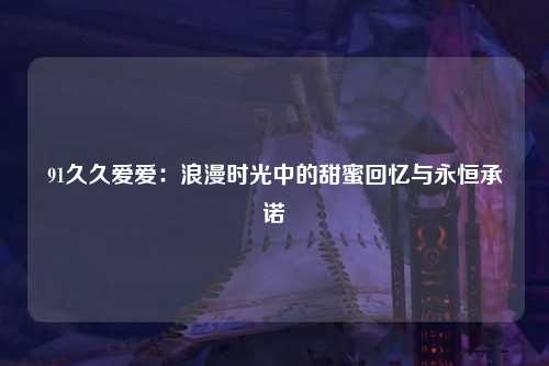 91久久爱爱：浪漫时光中的甜蜜回忆与永恒承诺