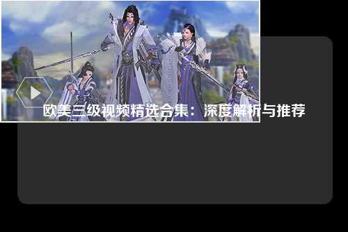 欧美三级视频精选合集：深度解析与推荐