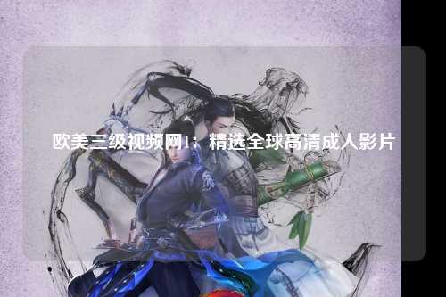 欧美三级视频网1：精选全球高清成人影片