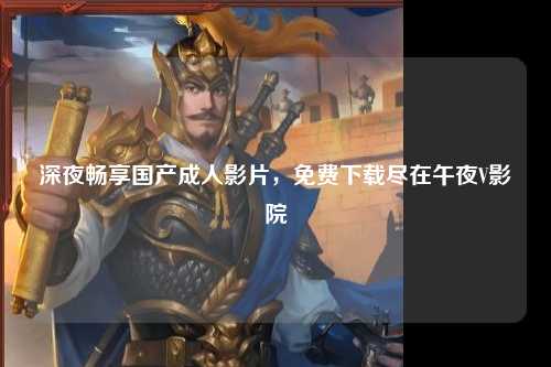 深夜畅享国产成人影片，免费下载尽在午夜V影院