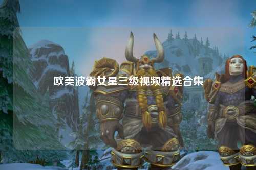 欧美波霸女星三级视频精选合集