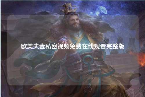 欧美夫妻私密视频免费在线观看完整版